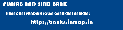 PUNJAB AND SIND BANK  HIMACHAL PRADESH SOLAN GARHKHAL GARKHAL  banks information 
